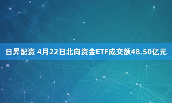 日昇配资 4月22日北向资金ETF成交额48.50亿元
