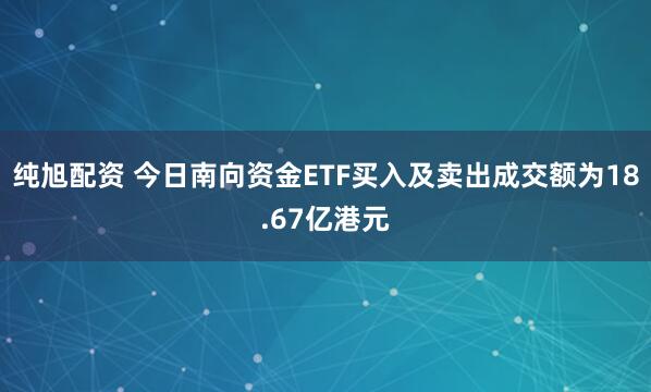 纯旭配资 今日南向资金ETF买入及卖出成交额为18.67亿港元