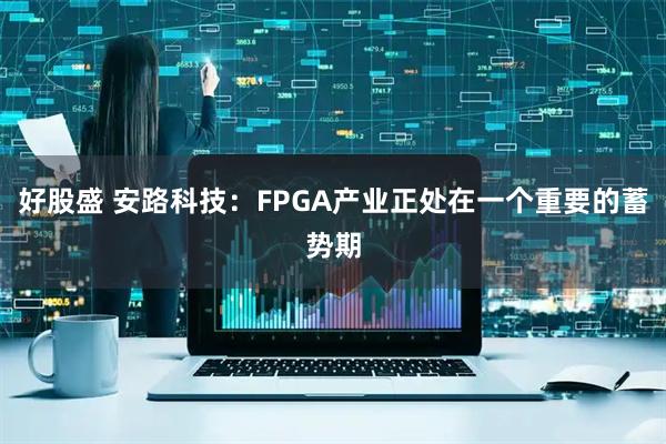 好股盛 安路科技：FPGA产业正处在一个重要的蓄势期