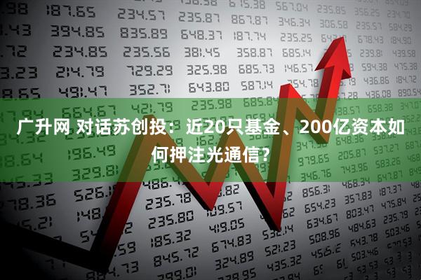广升网 对话苏创投：近20只基金、200亿资本如何押注光通信？