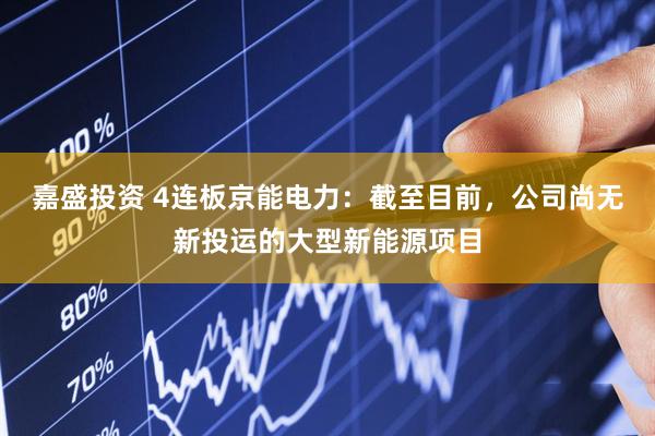 嘉盛投资 4连板京能电力：截至目前，公司尚无新投运的大型新能源项目