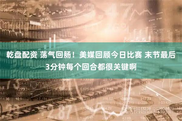 乾盘配资 荡气回肠！美媒回顾今日比赛 末节最后3分钟每个回合都很关键啊
