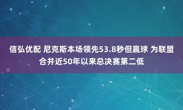 信弘优配 尼克斯本场领先53.8秒但赢球 为联盟合并近50年以来总决赛第二低