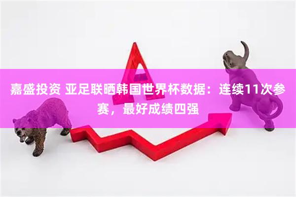 嘉盛投资 亚足联晒韩国世界杯数据：连续11次参赛，最好成绩四强