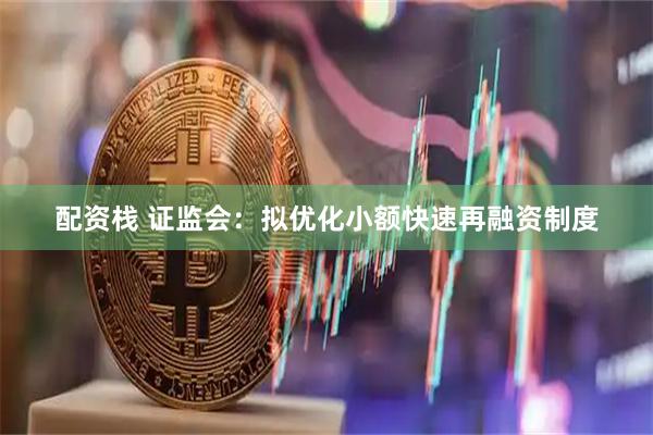 配资栈 证监会：拟优化小额快速再融资制度