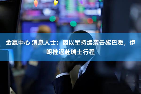 金赢中心 消息人士：因以军持续袭击黎巴嫩，伊朗推迟赴瑞士行程