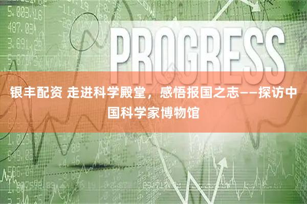 银丰配资 走进科学殿堂,感悟报国之志——探访中国科学家博物馆