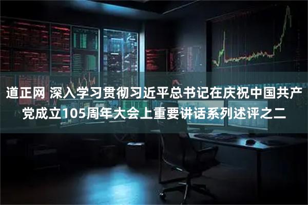 道正网 深入学习贯彻习近平总书记在庆祝中国共产党成立105周年大会上重要讲话系列述评之二