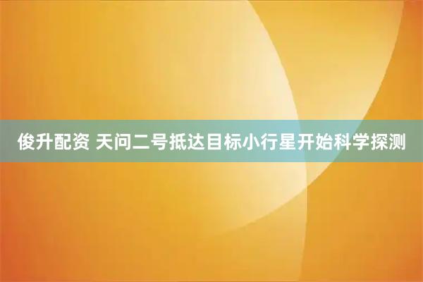 俊升配资 天问二号抵达目标小行星开始科学探测