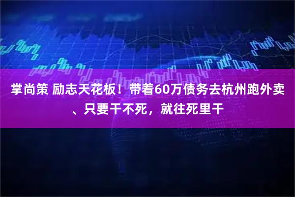 掌尚策 励志天花板！带着60万债务去杭州跑外卖、只要干不死，就往死里干