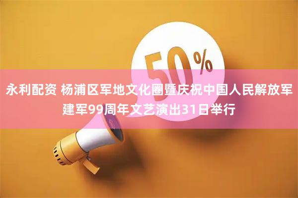 永利配资 杨浦区军地文化圈暨庆祝中国人民解放军建军99周年文艺演出31日举行