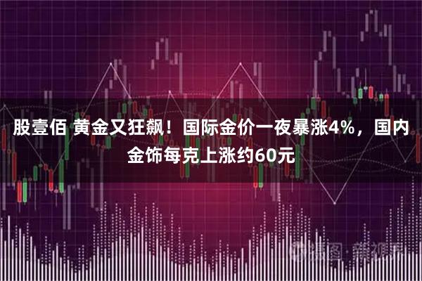 股壹佰 黄金又狂飙！国际金价一夜暴涨4%，国内金饰每克上涨约60元