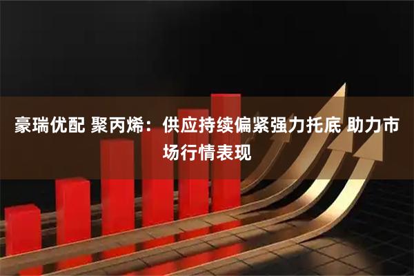 豪瑞优配 聚丙烯：供应持续偏紧强力托底 助力市场行情表现