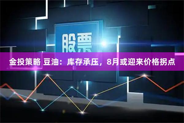 金投策略 豆油：库存承压，8月或迎来价格拐点