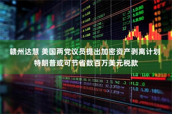 赣州达慧 美国两党议员提出加密资产剥离计划 特朗普或可节省数百万美元税款