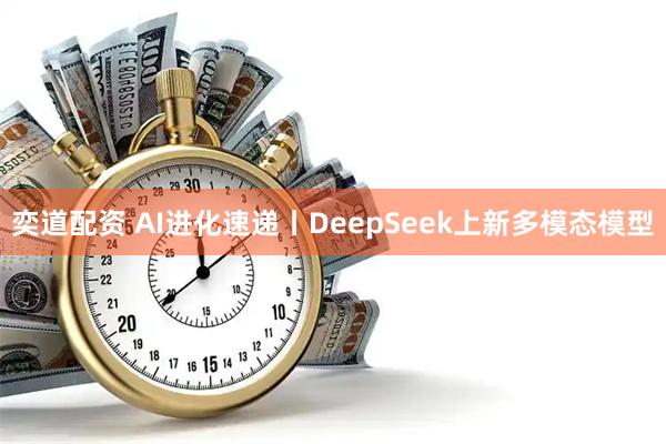 奕道配资 AI进化速递丨DeepSeek上新多模态模型