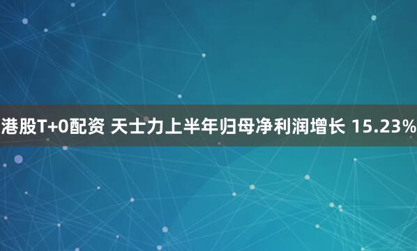 港股T+0配资 天士力上半年归母净利润增长 15.23%