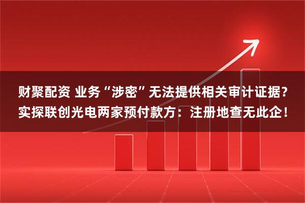 财聚配资 业务“涉密”无法提供相关审计证据?实探联创光电两家预付款方:注册地查无此企!