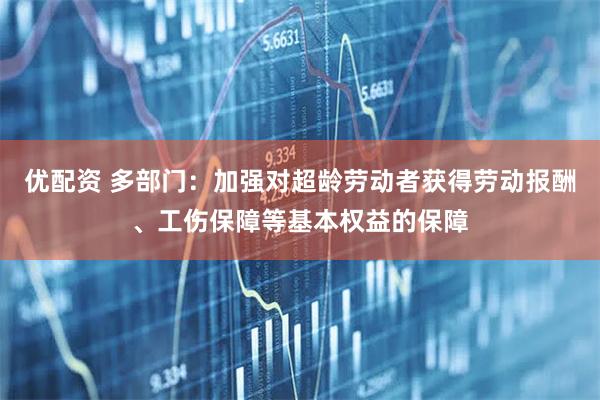 优配资 多部门：加强对超龄劳动者获得劳动报酬、工伤保障等基本权益的保障