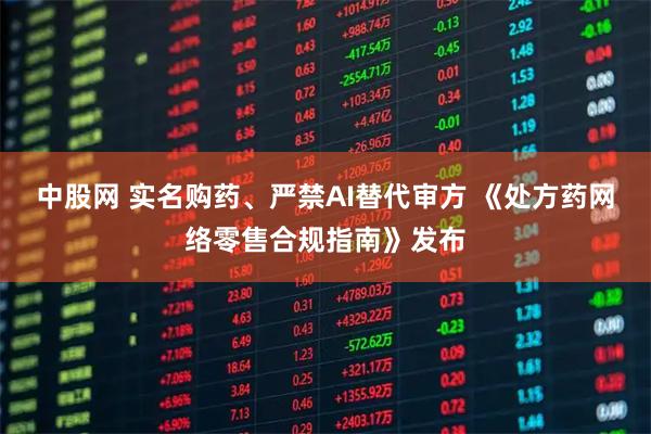 中股网 实名购药、严禁AI替代审方 《处方药网络零售合规指南》发布