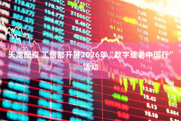 天龙配资 工信部开展2026年“数字适老中国行”活动